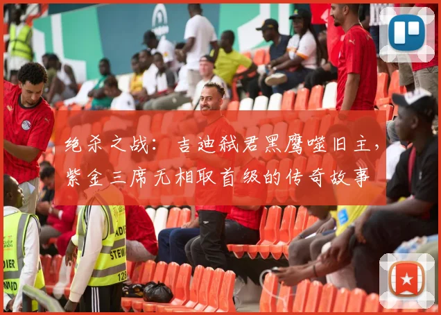 绝杀之战：吉迪弑君黑鹰噬旧主，紫金三席无相取首级的传奇故事