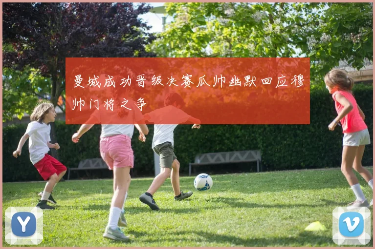 曼城成功晋级决赛瓜帅幽默回应穆帅门将之争