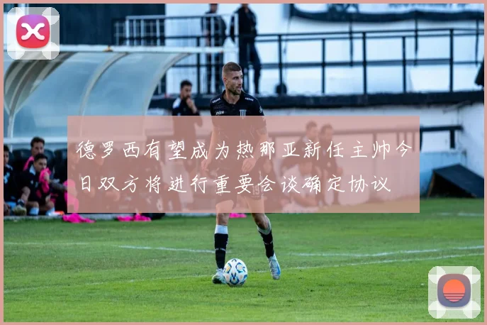 德罗西有望成为热那亚新任主帅今日双方将进行重要会谈确定协议