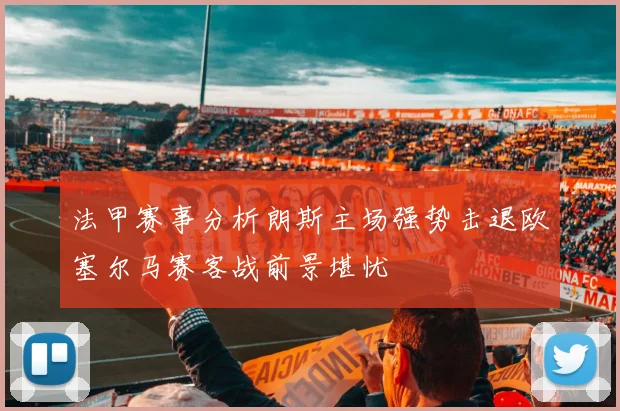 法甲赛事分析朗斯主场强势击退欧塞尔马赛客战前景堪忧