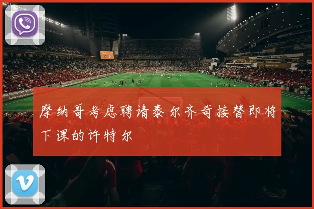 摩纳哥考虑聘请泰尔齐奇接替即将下课的许特尔
