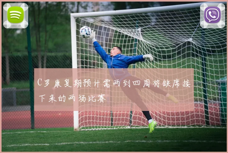 C罗康复期预计需两到四周将缺席接下来的两场比赛