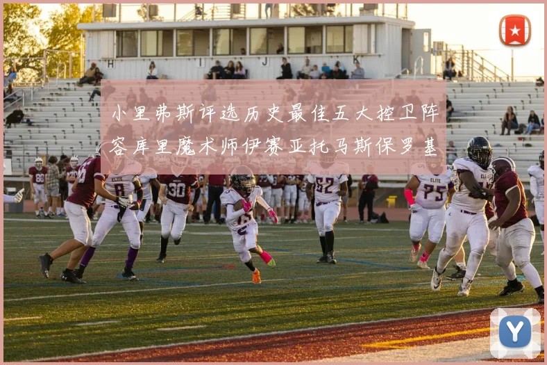 小里弗斯评选历史最佳五大控卫阵容库里魔术师伊赛亚托马斯保罗基德的精彩分析