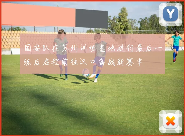 国安队在苏州训练基地进行最后一练后启程前往汉口备战新赛季