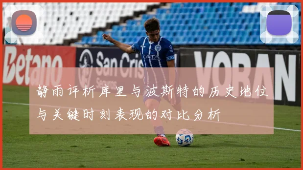 静雨评析库里与波斯特的历史地位与关键时刻表现的对比分析