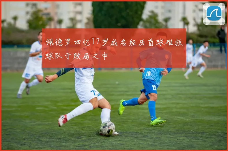 佩德罗回忆17岁成名经历首球难救球队于败局之中