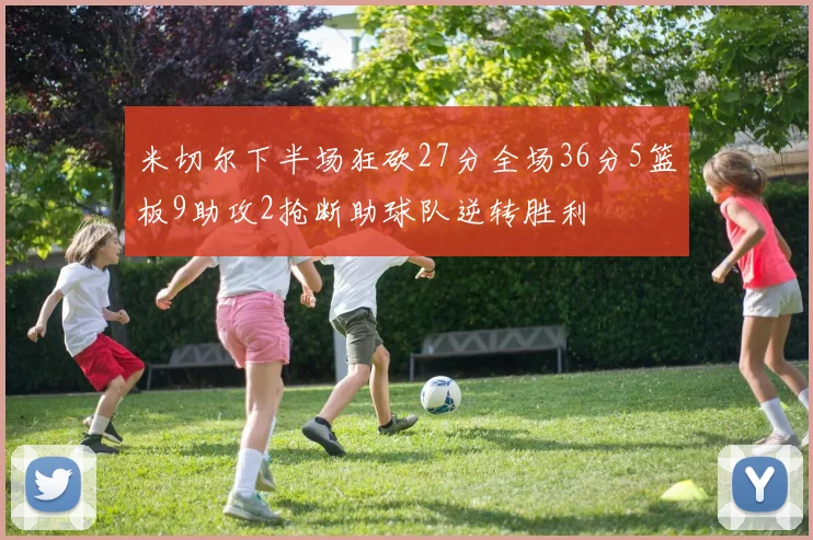 米切尔下半场狂砍27分全场36分5篮板9助攻2抢断助球队逆转胜利