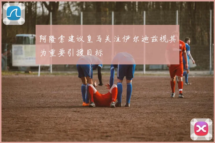 阿隆索建议皇马关注伊尔迪兹视其为重要引援目标