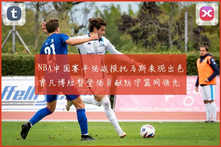 NBA中国赛半场战报托马斯表现出色曾凡博短暂登场贡献防守篮网领先太阳