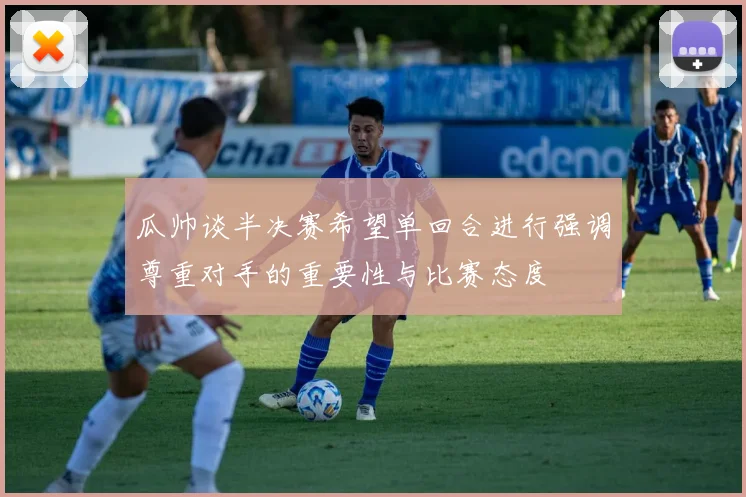 瓜帅谈半决赛希望单回合进行强调尊重对手的重要性与比赛态度
