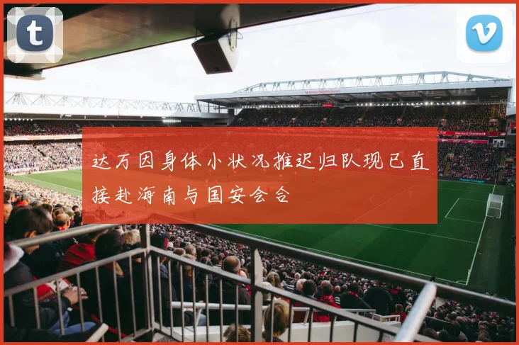 达万因身体小状况推迟归队现已直接赴海南与国安会合