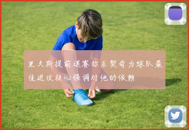 里夫斯提前退赛称东契奇为球队最佳进攻核心强调对他的依赖
