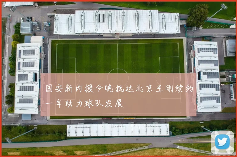 国安新内援今晚抵达北京王刚续约一年助力球队发展