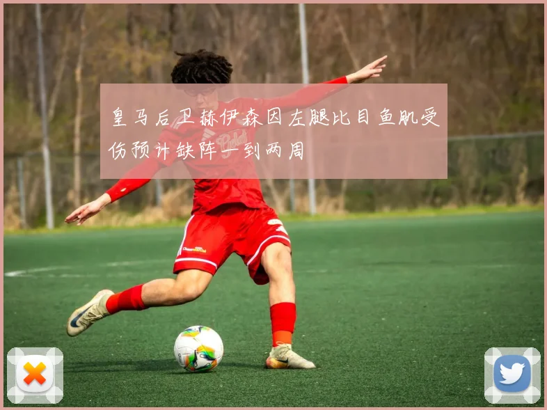 皇马后卫赫伊森因左腿比目鱼肌受伤预计缺阵一到两周