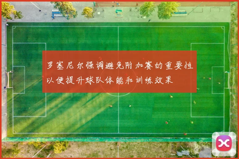 罗塞尼尔强调避免附加赛的重要性以便提升球队体能和训练效果