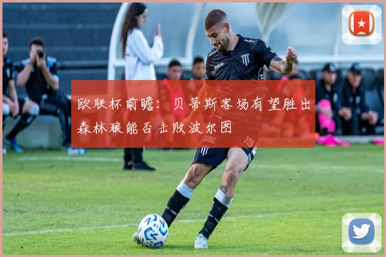 欧联杯前瞻：贝蒂斯客场有望胜出森林狼能否击败波尔图