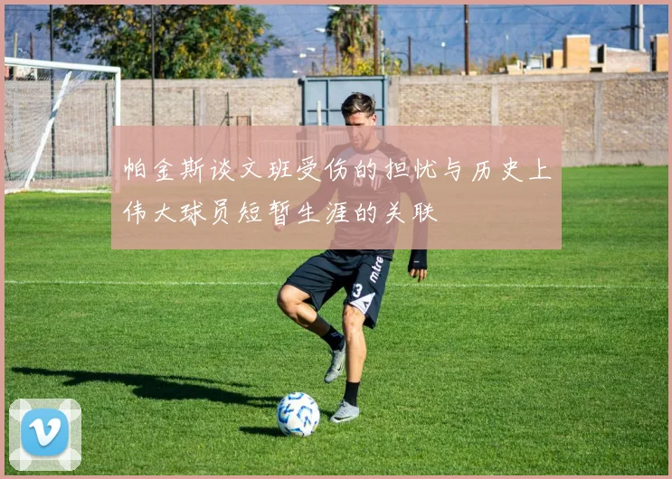 帕金斯谈文班受伤的担忧与历史上伟大球员短暂生涯的关联
