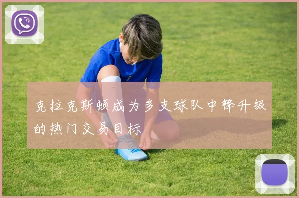 克拉克斯顿成为多支球队中锋升级的热门交易目标