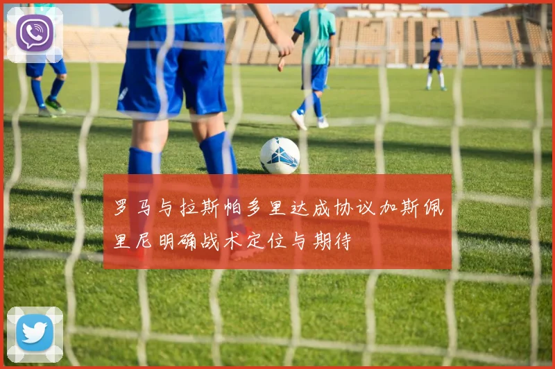 罗马与拉斯帕多里达成协议加斯佩里尼明确战术定位与期待