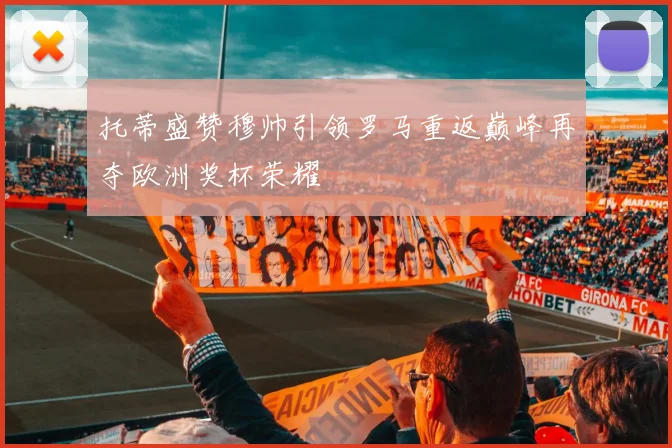 托蒂盛赞穆帅引领罗马重返巅峰再夺欧洲奖杯荣耀