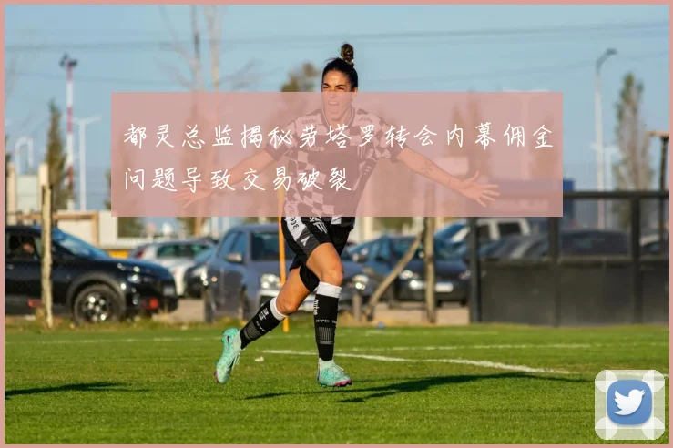 都灵总监揭秘劳塔罗转会内幕佣金问题导致交易破裂