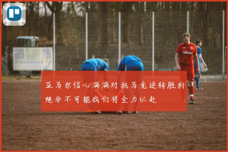 亚马尔信心满满对抗马竞逆转胜利绝非不可能我们将全力以赴