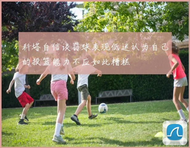 科塔自信谈罚球表现低迷认为自己的投篮能力不应如此糟糕