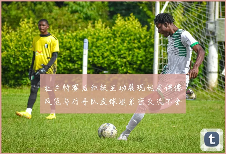 杜兰特赛后积极互动展现优质偶像风范与对手队友球迷亲密交流不舍离场