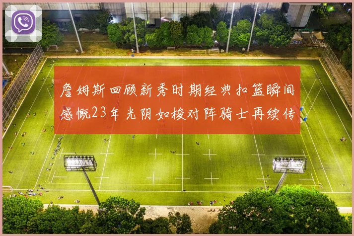 詹姆斯回顾新秀时期经典扣篮瞬间感慨23年光阴如梭对阵骑士再续传奇