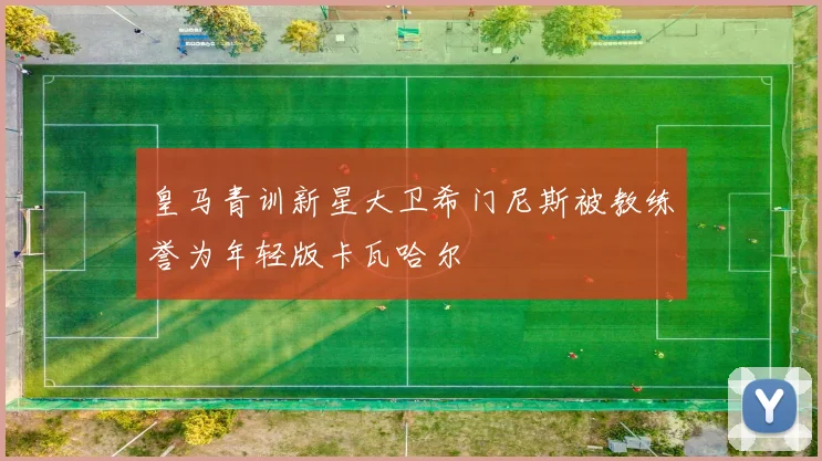皇马青训新星大卫希门尼斯被教练誉为年轻版卡瓦哈尔