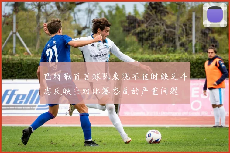 巴特勒直言球队表现不佳时缺乏斗志反映出对比赛态度的严重问题