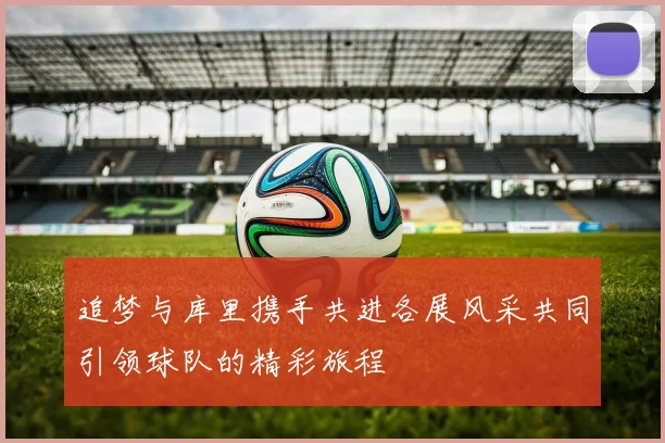 追梦与库里携手共进各展风采共同引领球队的精彩旅程