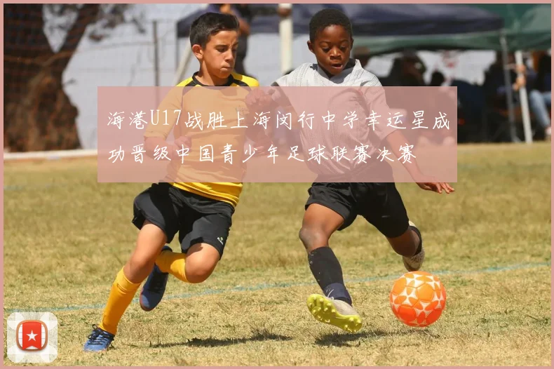 海港U17战胜上海闵行中学幸运星成功晋级中国青少年足球联赛决赛