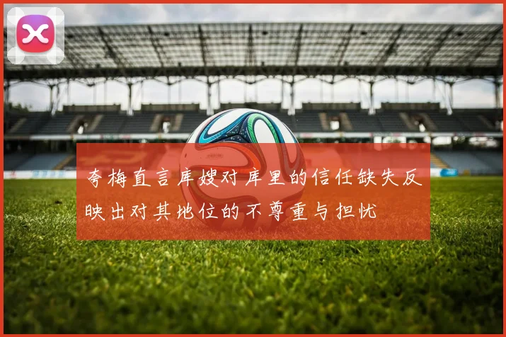 夸梅直言库嫂对库里的信任缺失反映出对其地位的不尊重与担忧