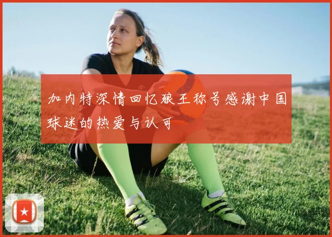加内特深情回忆狼王称号感谢中国球迷的热爱与认可