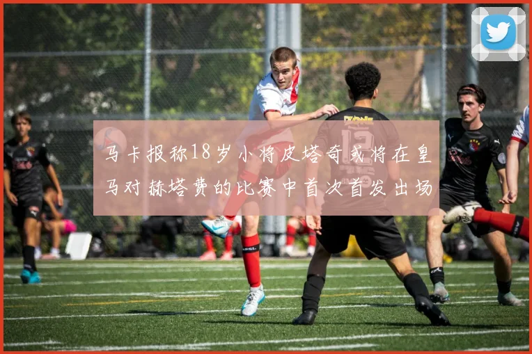马卡报称18岁小将皮塔奇或将在皇马对赫塔费的比赛中首次首发出场
