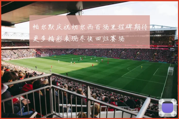 帕尔默庆祝切尔西百场里程碑期待更多精彩表现尽快回归赛场