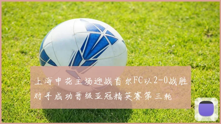 上海申花主场迎战首尔FC以2-0战胜对手成功晋级亚冠精英赛第三轮
