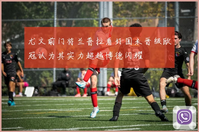 尤文前门将兰普拉看好国米晋级欧冠认为其实力超越博德闪耀
