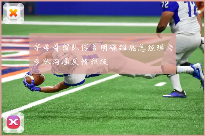 字母哥留队信号明确雄鹿总经理与多队沟通反馈积极