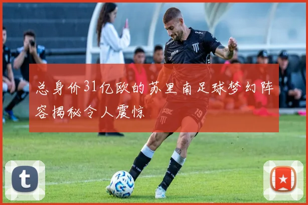 总身价31亿欧的苏里南足球梦幻阵容揭秘令人震惊