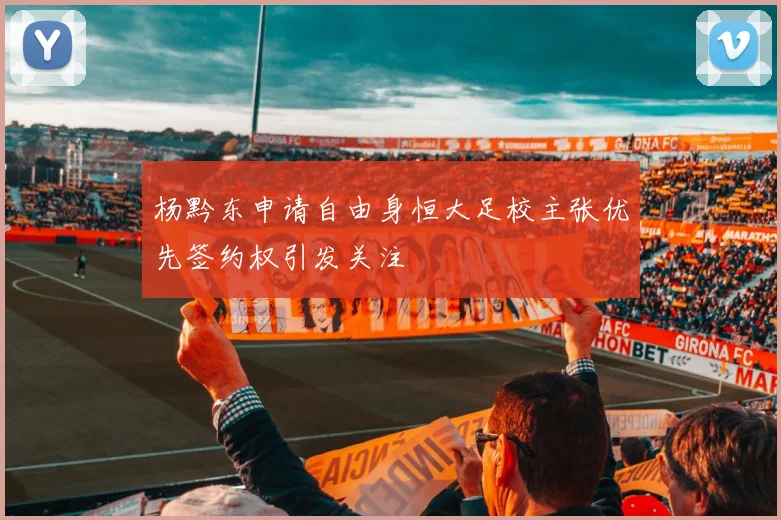 杨黔东申请自由身恒大足校主张优先签约权引发关注