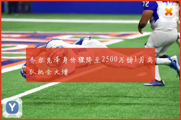齐尔克泽身价骤降至2500万镑1月离队机会大增