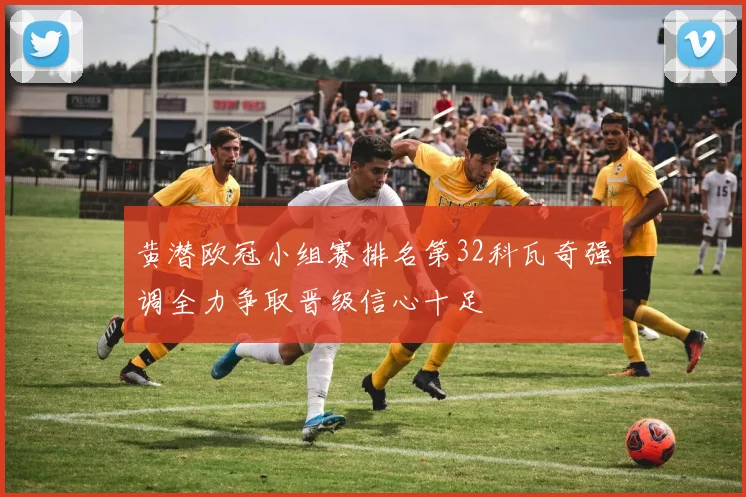 黄潜欧冠小组赛排名第32科瓦奇强调全力争取晋级信心十足