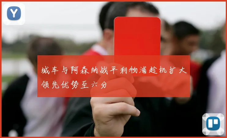 城车与阿森纳战平利物浦趁机扩大领先优势至六分