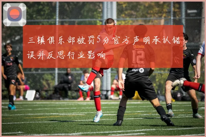 三镇俱乐部被罚5分官方声明承认错误并反思行业影响