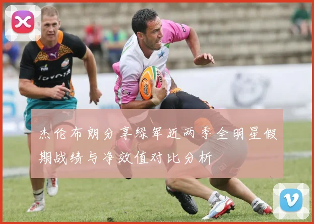 杰伦布朗分享绿军近两季全明星假期战绩与净效值对比分析